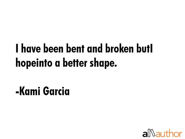 I have been bent and broken butI hopeinto a better shape. - Kami Garcia Quote GIF