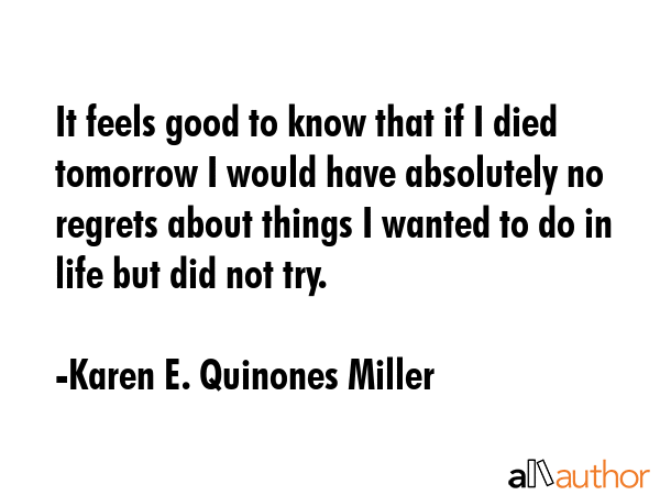 It feels good to know that if I died tomorrow I would have absolutely no regrets about things I... - Karen E. Quinones Miller Quote GIF