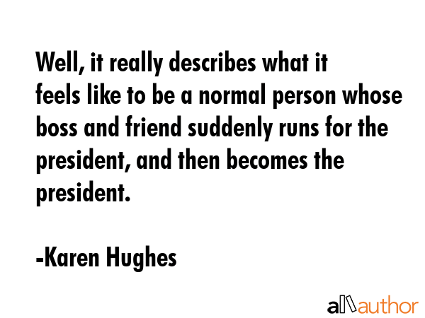 Well, it really describes what it feels like to be a normal person whose boss and friend suddenly... - Karen Hughes Quote GIF