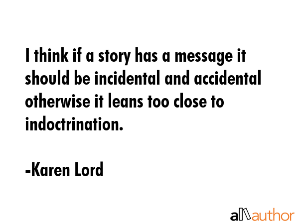I think if a story has a message it should be incidental and accidental otherwise it leans too... - Karen Lord Quote GIF