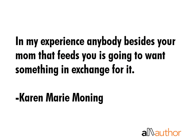 In my experience anybody besides your mom that feeds you is going to want something in exchange for... - Karen Marie Moning Quote GIF