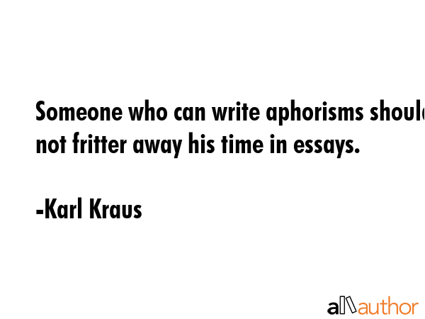 Someone who can write aphorisms should not fritter away his time in essays. - Karl Kraus Quote GIF