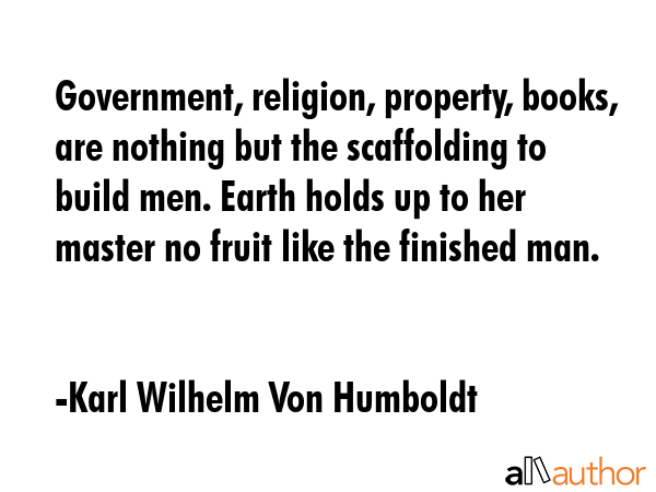 Government, religion, property, books, are nothing but the scaffolding to build men. Earth holds up to her master no fruit like the finished man. - Karl Wilhelm Von Humboldt Quote