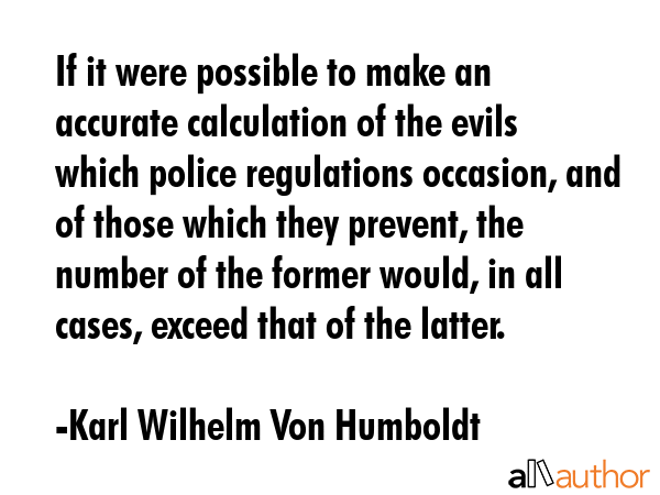 If it were possible to make an accurate calculation of the evils which police regulations occasion,... - Karl Wilhelm Von Humboldt Quote GIF
