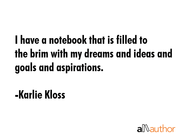 I have a notebook that is filled to the brim with my dreams and ideas and goals and aspirations. - Karlie Kloss Quote