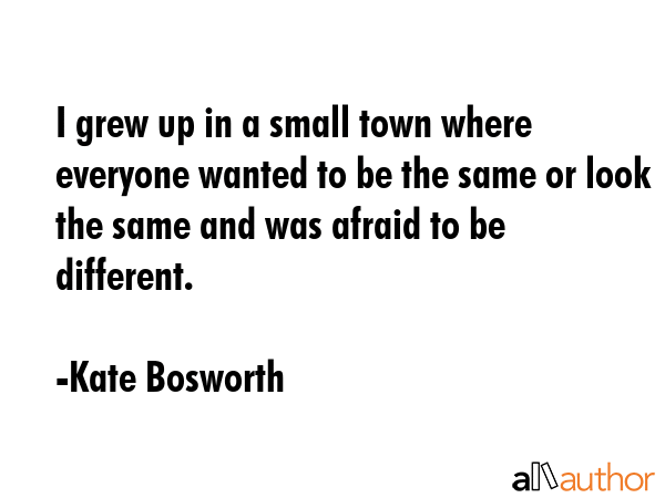 I grew up in a small town where everyone wanted to be the same or look the same and was afraid to... - Kate Bosworth Quote GIF