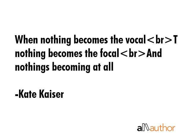 When nothing becomes the vocalThen nothing becomes the focalAnd nothings becoming at all - Kate Kaiser Quote GIF