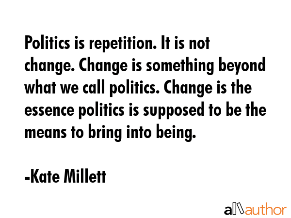 Politics is repetition. It is not change. Change is something beyond what we call politics. Change... - Kate Millett Quote GIF