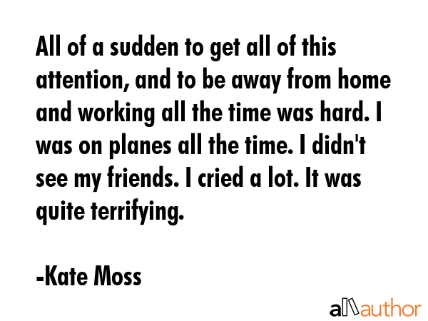 All of a sudden to get all of this attention, and to be away from home and working all the time was... - Kate Moss Quote GIF
