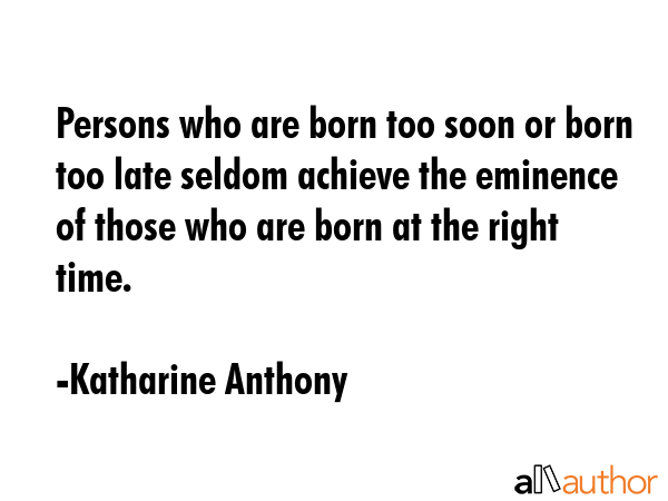 Persons who are born too soon or born too late seldom achieve the eminence of those who are born at... - Katharine Anthony Quote GIF