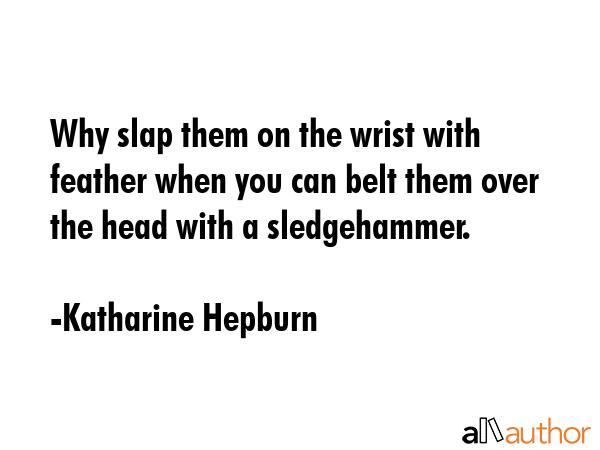Why slap them on the wrist with feather when you can belt them over the head with a sledgehammer. - Katharine Hepburn Quote GIF