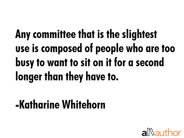 Any committee that is the slightest use is composed of people who are too busy to want to sit on it... - Katharine Whitehorn Quote GIF