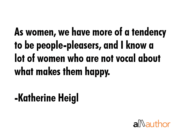 As women, we have more of a tendency to be people-pleasers, and I know a lot of women who are not... - Katherine Heigl Quote GIF