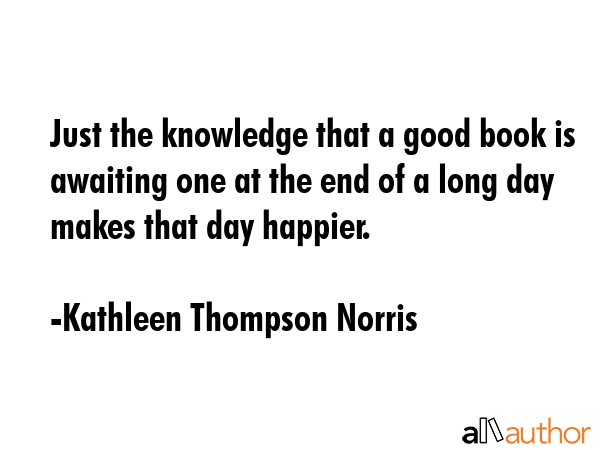 Just the knowledge that a good book is awaiting one at the end of a long day makes that day happier. - Kathleen Thompson Norris Quote GIF