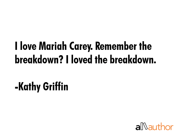 I love Mariah Carey. Remember the breakdown? I loved the breakdown. - Kathy Griffin Quote GIF