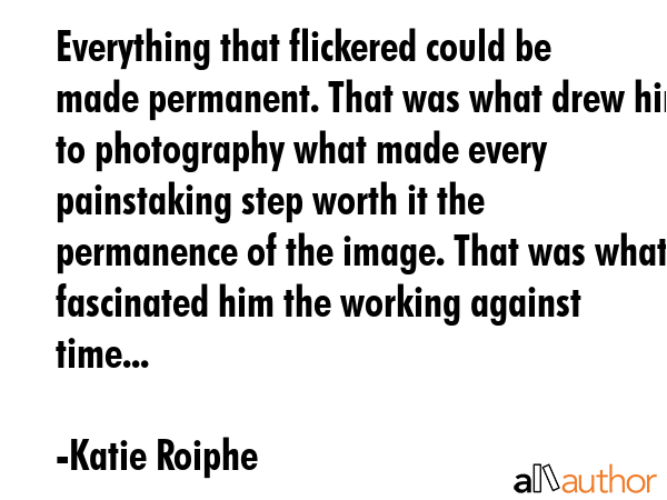Everything that flickered could be made permanent. That was what drew him to photography what made... - Katie Roiphe Quote GIF