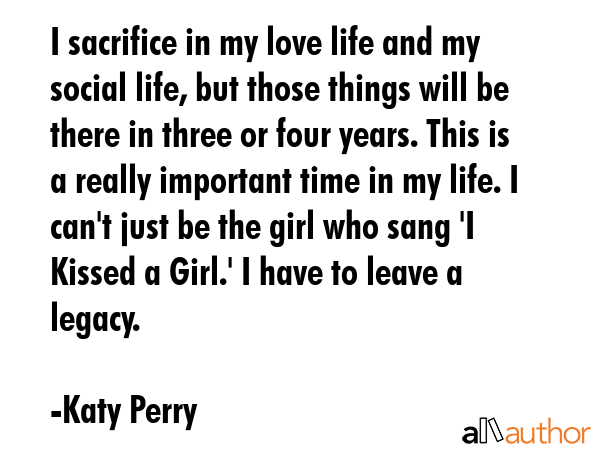 I sacrifice in my love life and my social life, but those things will be there in three or four... - Katy Perry Quote GIF