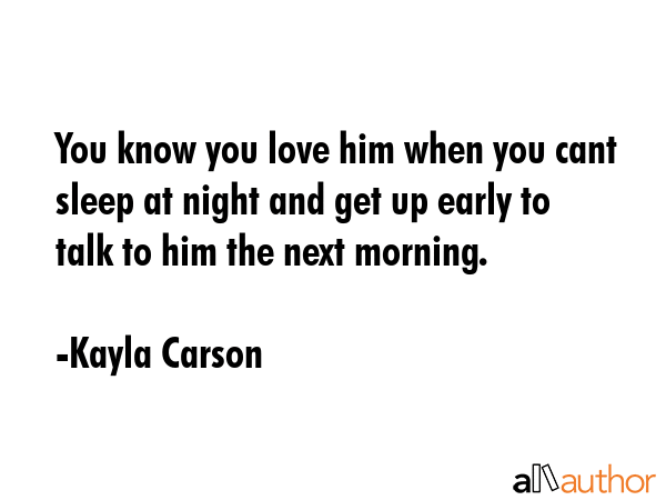 You know you love him when you cant sleep at night and get up early to talk to him the next morning. - Kayla Carson Quote GIF