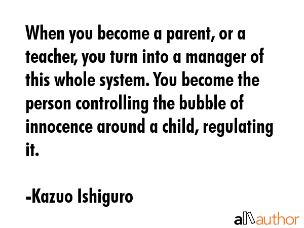 When you become a parent, or a teacher, you turn into a manager of this whole system. You become... - Kazuo Ishiguro Quote GIF