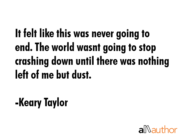 It felt like this was never going to end. The world wasnt going to stop crashing down until there... - Keary Taylor Quote GIF