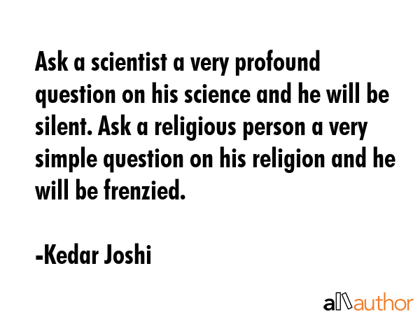 Ask a scientist a very profound question on his science and he will be silent. Ask a religious... - Kedar Joshi Quote GIF