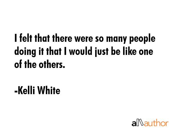 I felt that there were so many people doing it that I would just be like one of the others. - Kelli White Quote GIF