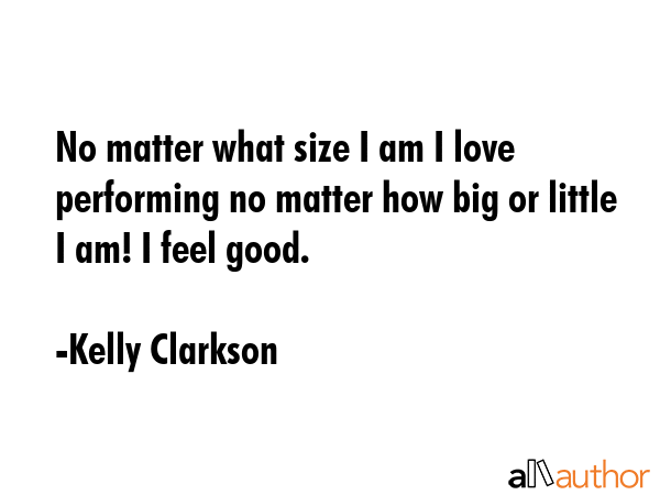No matter what size I am I love performing no matter how big or little I am! I feel good. - Kelly Clarkson Quote GIF