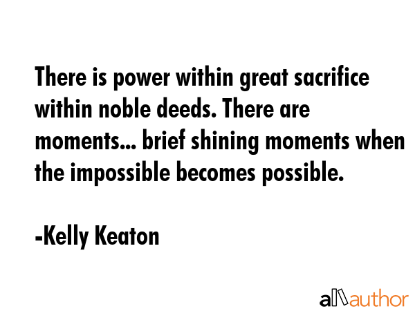 There is power within great sacrifice within noble deeds. There are moments... brief shining... - Kelly Keaton Quote GIF