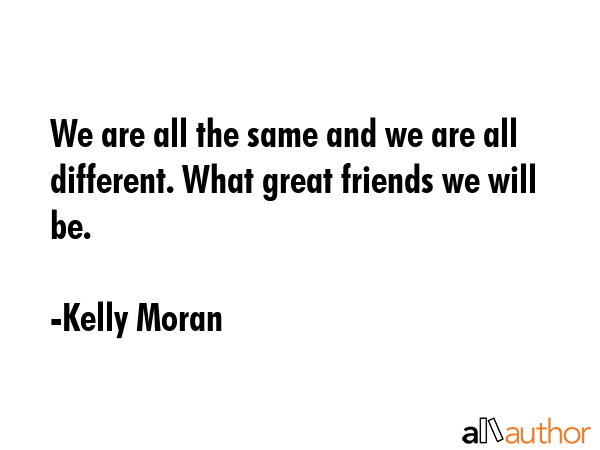 We are all the same and we are all different. What great friends we will be. - Kelly Moran Quote GIF