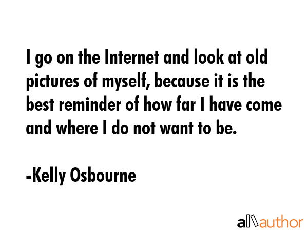 I go on the Internet and look at old pictures of myself, because it is the best reminder of how far... - Kelly Osbourne Quote GIF