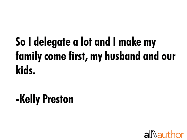 So I delegate a lot and I make my family come first, my husband and our kids. - Kelly Preston Quote GIF