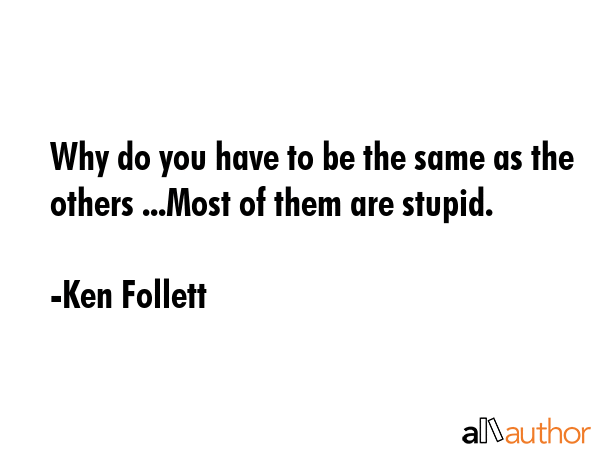 Why do you have to be the same as the others ...Most of them are stupid. - Ken Follett Quote