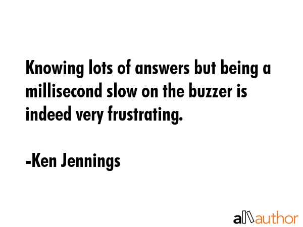 Knowing lots of answers but being a millisecond slow on the buzzer is indeed very frustrating. - Ken Jennings Quote GIF
