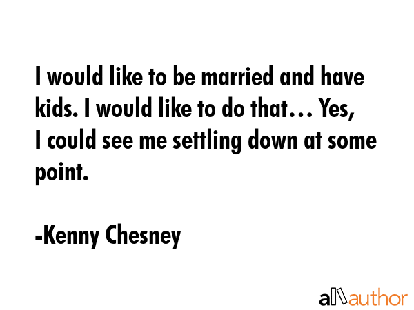 I would like to be married and have kids. I would like to do that… Yes, I could see me settling... - Kenny Chesney Quote GIF