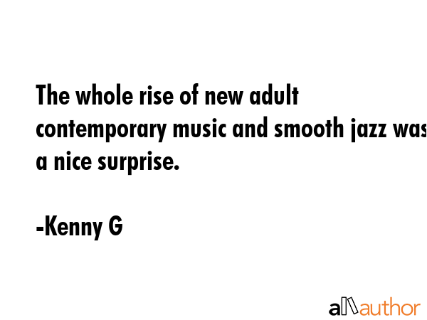 The whole rise of new adult contemporary music and smooth jazz was a nice surprise. - Kenny G Quote GIF
