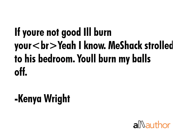 If youre not good Ill burn yourYeah I know. MeShack strolled to his bedroom. Youll burn my balls... - Kenya Wright Quote GIF
