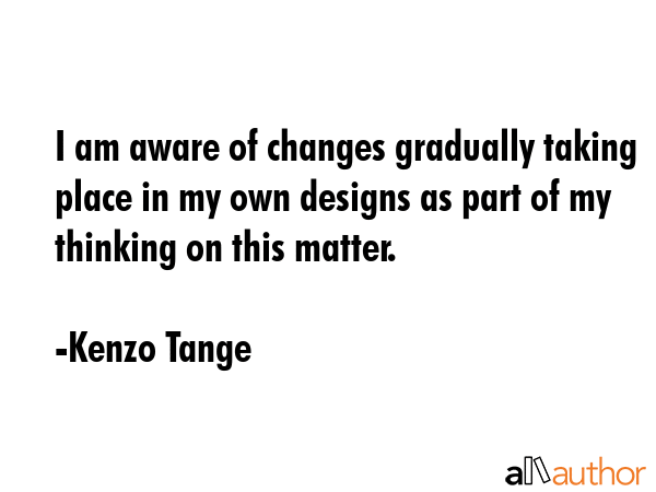 I am aware of changes gradually taking place in my own designs as part of my thinking on this... - Kenzo Tange Quote GIF