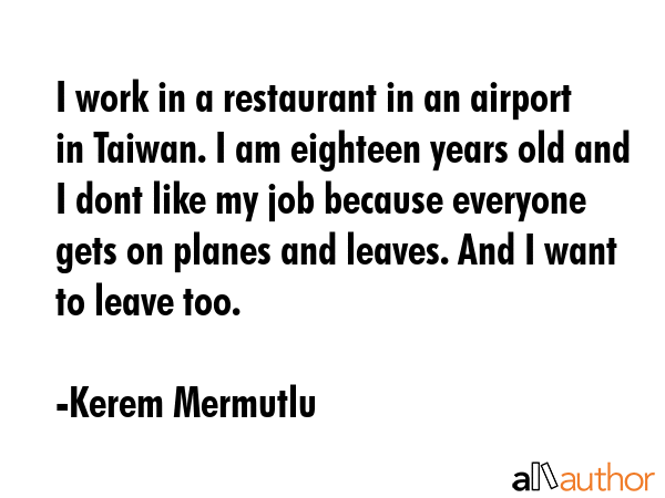 I work in a restaurant in an airport in Taiwan. I am eighteen years old and I dont like my job... - Kerem Mermutlu Quote GIF