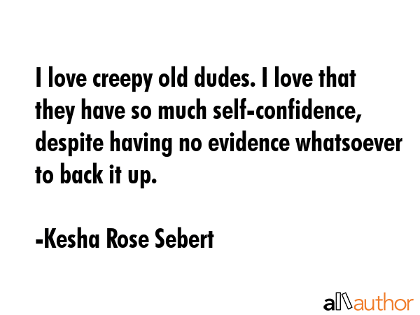 I love creepy old dudes. I love that they have so much self-confidence, despite having no evidence... - Kesha Rose Sebert Quote GIF