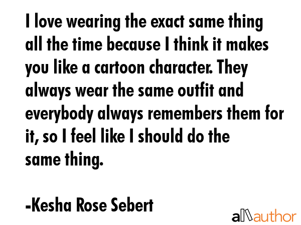 I love wearing the exact same thing all the time because I think it makes you like a cartoon... - Kesha Rose Sebert Quote GIF