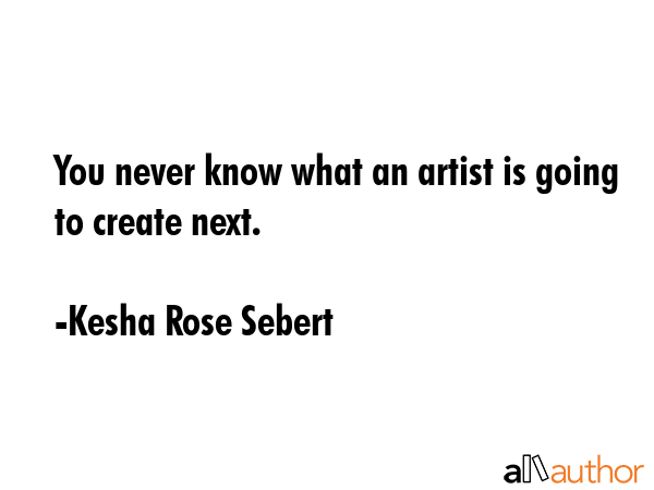 You never know what an artist is going to create next. - Kesha Rose Sebert Quote GIF