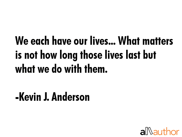 We each have our lives... What matters is not how long those lives last but what we do with them. - Kevin J. Anderson Quote