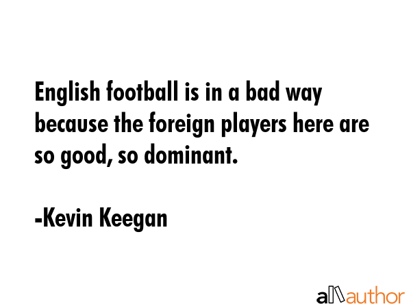 English football is in a bad way because the foreign players here are so good, so dominant. - Kevin Keegan Quote GIF