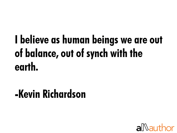I believe as human beings we are out of balance, out of synch with the earth. - Kevin Richardson Quote GIF
