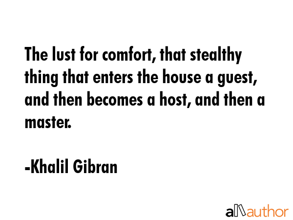 The lust for comfort, that stealthy thing that enters the house a guest, and then becomes a host, and then a master. - Khalil Gibran Quote