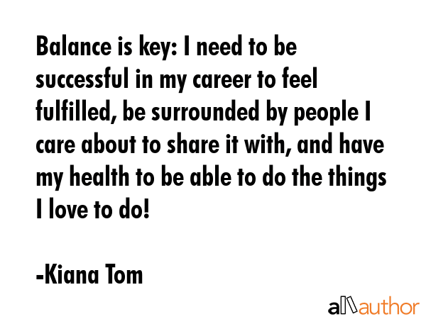 Balance is key: I need to be successful in my career to feel fulfilled, be surrounded by people I... - Kiana Tom Quote GIF