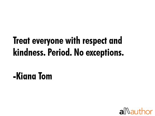 Treat everyone with respect and kindness. Period. No exceptions. - Kiana Tom Quote