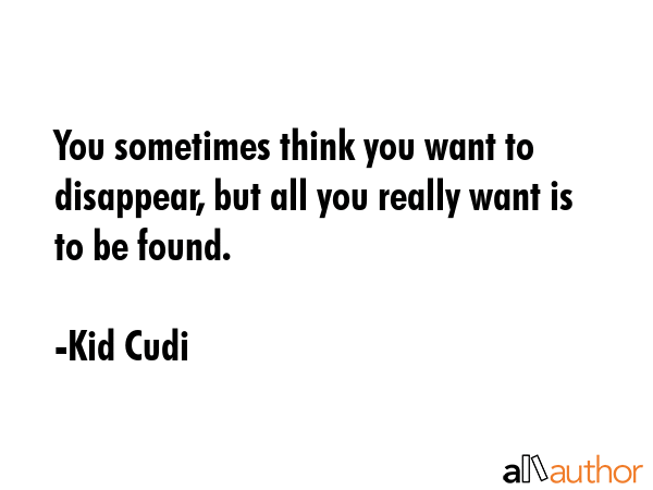 You sometimes think you want to disappear, but all you really want is to be found. - Kid Cudi Quote