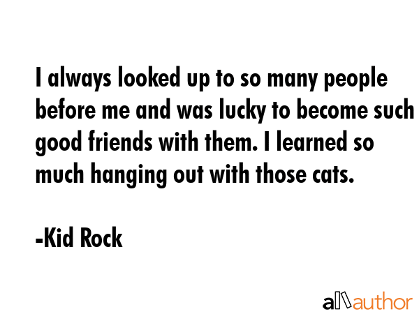 I always looked up to so many people before me and was lucky to become such good friends with them.... - Kid Rock Quote GIF