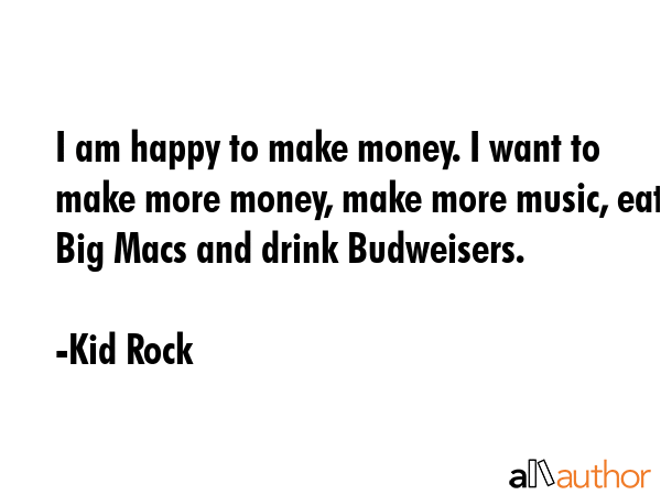I am happy to make money. I want to make more money, make more music, eat Big Macs and drink... - Kid Rock Quote GIF